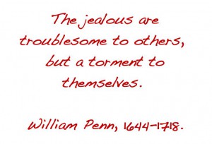 dealing with jealousy - quote from William Penn 1644-1718: the jealous are troublesome to others, but a torment to themselves. 